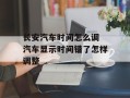 长安汽车时间怎么调 汽车显示时间错了怎样调整