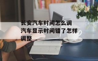 长安汽车时间怎么调 汽车显示时间错了怎样调整