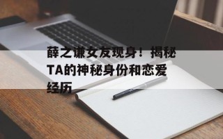 薛之谦女友现身！揭秘TA的神秘身份和恋爱经历