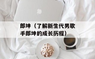 郎坤（了解新生代男歌手郎坤的成长历程）