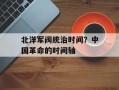北洋军阀统治时间？中国革命的时间轴