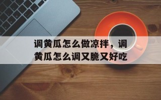调黄瓜怎么做凉拌，调黄瓜怎么调又脆又好吃