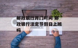 邮政银行开门时间 邮政银行法定节假日上班吗