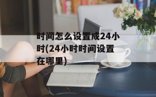 时间怎么设置成24小时(24小时时间设置在哪里)