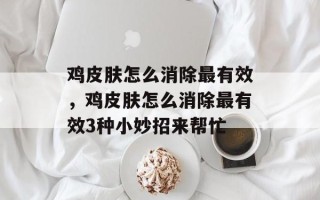鸡皮肤怎么消除最有效，鸡皮肤怎么消除最有效3种小妙招来帮忙