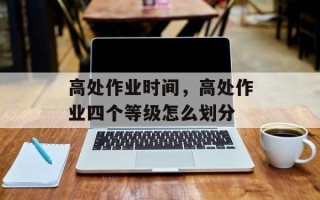 高处作业时间，高处作业四个等级怎么划分