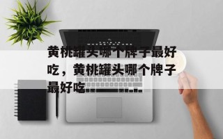 黄桃罐头哪个牌子最好吃，黄桃罐头哪个牌子最好吃