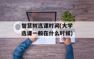 智慧树选课时间(大学选课一般在什么时候)