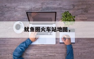 鱿鱼圈火车站地图，