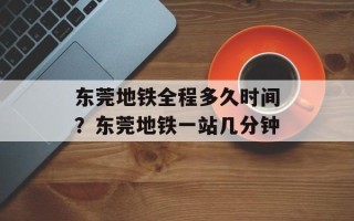 东莞地铁全程多久时间？东莞地铁一站几分钟