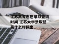 江苏高考志愿录取查询时间 江苏大学录取结果什么时候出