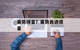 乘势拼音？乘势而进读音