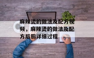 麻辣烫的做法及配方视频，麻辣烫的做法及配方后厨详细过程