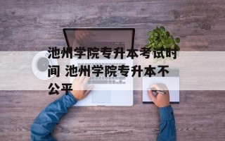 池州学院专升本考试时间 池州学院专升本不公平