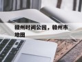 赣州时间公园，赣州市地图