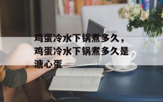 鸡蛋冷水下锅煮多久，鸡蛋冷水下锅煮多久是溏心蛋