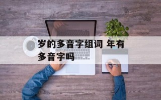 岁的多音字组词 年有多音字吗