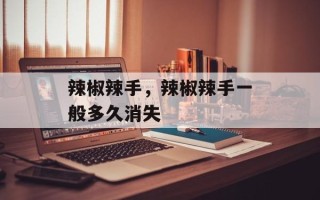辣椒辣手，辣椒辣手一般多久消失