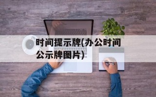 时间提示牌(办公时间公示牌图片)