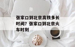 张家口到北京高铁多长时间？张家口到北京火车时刻
