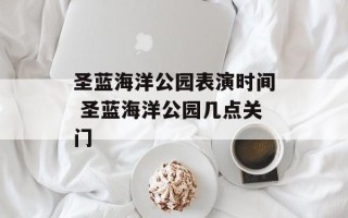 圣蓝海洋公园表演时间 圣蓝海洋公园几点关门