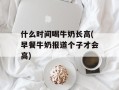 什么时间喝牛奶长高(早餐牛奶报道个子才会高)