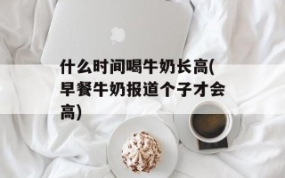 什么时间喝牛奶长高(早餐牛奶报道个子才会高)