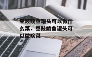 豆豉鲮鱼罐头可以做什么菜，豆豉鲮鱼罐头可以做啥菜