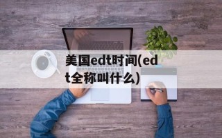 美国edt时间(edt全称叫什么)