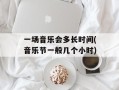 一场音乐会多长时间(音乐节一般几个小时)