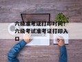 六级准考证打印时间？六级考试准考证打印入口