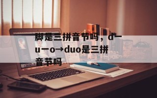 脚是三拼音节吗，d一u一o→duo是三拼音节吗