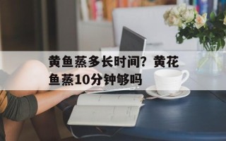 黄鱼蒸多长时间？黄花鱼蒸10分钟够吗