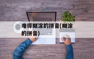 难得糊涂的拼音(糊涂的拼音)