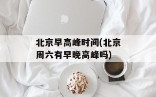 北京早高峰时间(北京周六有早晚高峰吗)
