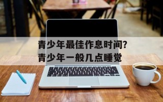青少年最佳作息时间？青少年一般几点睡觉