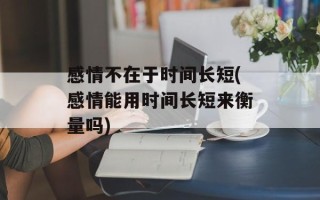感情不在于时间长短(感情能用时间长短来衡量吗)