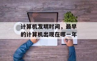 计算机发明时间，最早的计算机出现在哪一年
