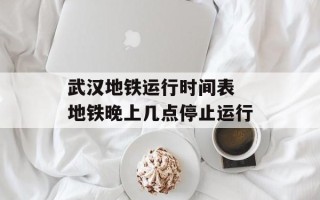 武汉地铁运行时间表 地铁晚上几点停止运行