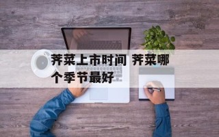 荠菜上市时间 荠菜哪个季节最好