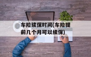 车险续保时间(车险提前几个月可以续保)