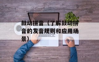鼓动拼音（了解鼓动拼音的发音规则和应用场景）