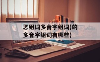 恶组词多音字组词(的多音字组词有哪些)