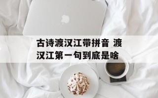 古诗渡汉江带拼音 渡汉江第一句到底是啥