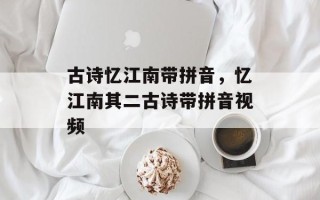 古诗忆江南带拼音，忆江南其二古诗带拼音视频