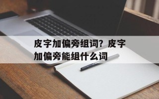 皮字加偏旁组词？皮字加偏旁能组什么词