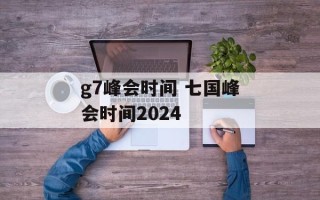 g7峰会时间 七国峰会时间2024
