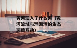 黄河注入了什么海（黄河流域与渤海湾的生态环境互动）