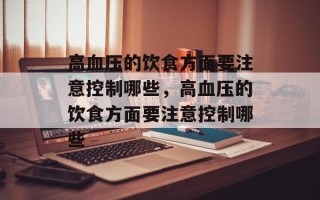 高血压的饮食方面要注意控制哪些，高血压的饮食方面要注意控制哪些