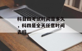 科目四考试时间是多久，科四是全天任意时间去吗